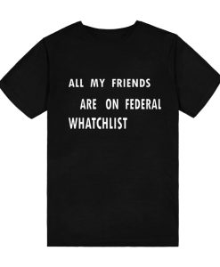 all my friends are on federal watchlists T-Shirt TPKJ3